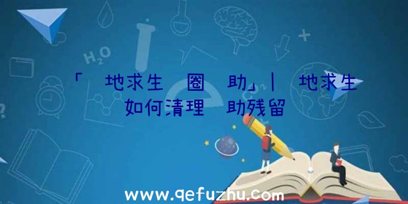 「绝地求生红圈辅助」|绝地求生如何清理辅助残留